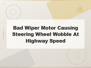 Can a Bad Wiper Motor Cause Steering Wheel Wobble at Highway Speed?