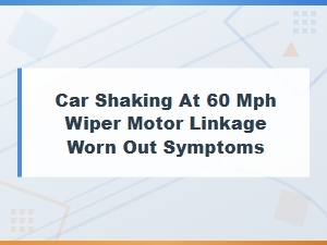 Car Shaking at 60 Mph? Wiper Motor Linkage May Be Worn Out