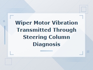 Wiper Motor Vibration Through Steering Column Diagnosis and Fixes