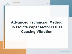 Step-By-Step Advanced Technician Method to Diagnose and Isolate Wiper Motor Vibration Issues