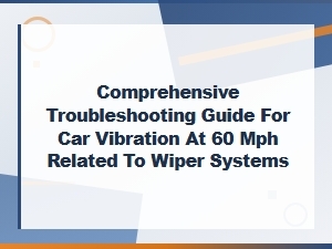Comprehensive Troubleshooting Guide for Car Vibration at 60 Mph Related to Wiper Systems
