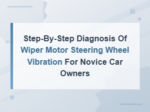 Step-By-Step Diagnosis of Wiper Motor Steering Wheel Vibration for Beginners