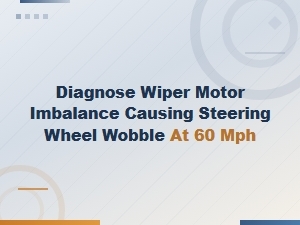 Diagnosing Wiper Motor Imbalance Causing Steering Wheel Wobble at 60 Mph