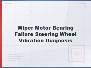 Wiper Motor Bearing Failure: Diagnosing Steering Wheel Vibration Causes
